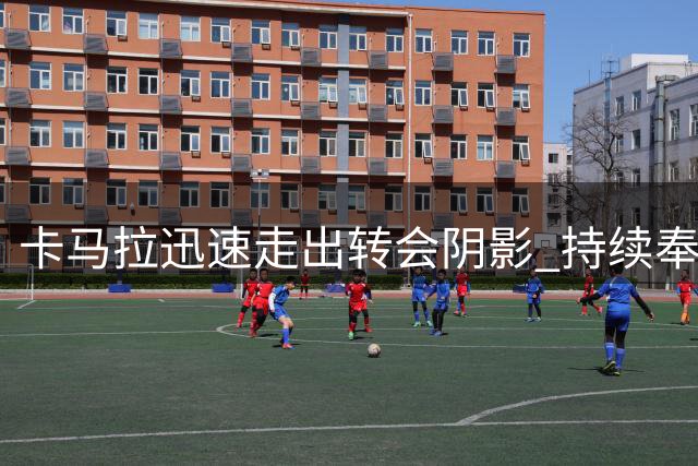 卡马拉迅速走出转会阴影 持续奉献高光表现
